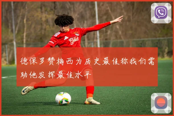 德保罗赞梅西为历史最佳称我们需助他发挥最佳水平