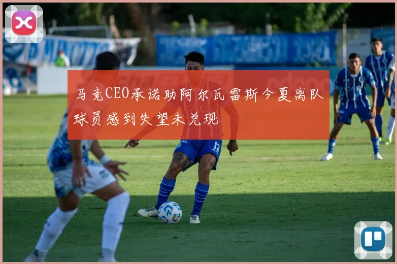 马竞CEO承诺助阿尔瓦雷斯今夏离队球员感到失望未兑现