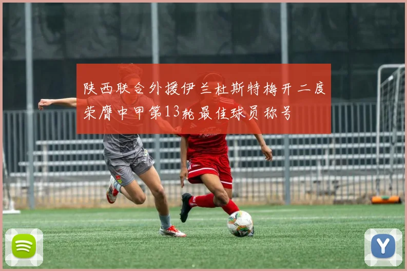 陕西联合外援伊兰杜斯特梅开二度荣膺中甲第13轮最佳球员称号