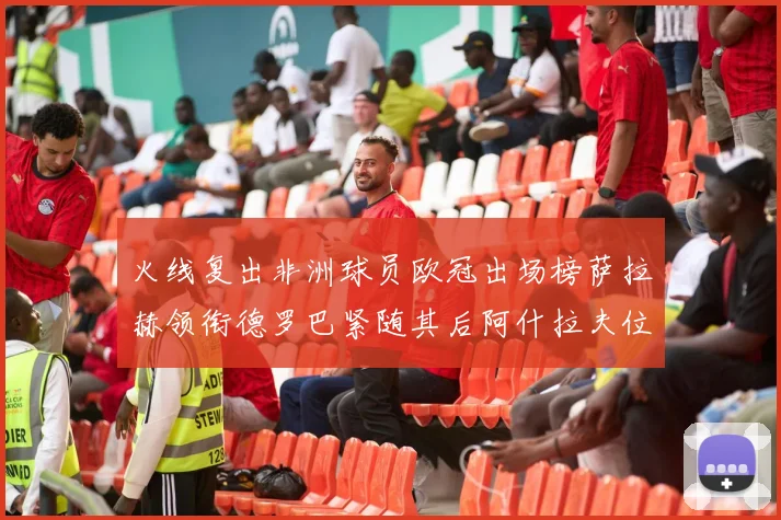 火线复出非洲球员欧冠出场榜萨拉赫领衔德罗巴紧随其后阿什拉夫位列第四