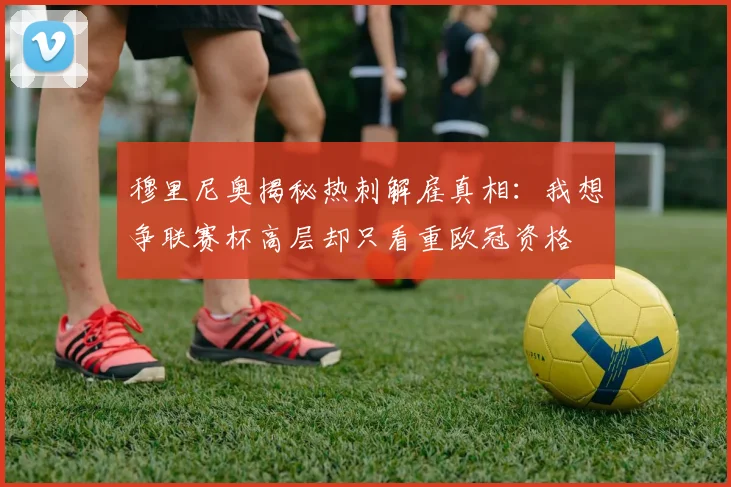 穆里尼奥揭秘热刺解雇真相：我想争联赛杯高层却只看重欧冠资格