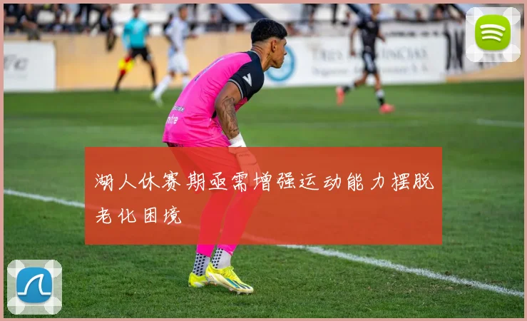 湖人休赛期亟需增强运动能力摆脱老化困境