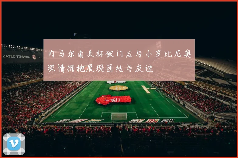 内马尔南美杯破门后与小罗比尼奥深情拥抱展现团结与友谊