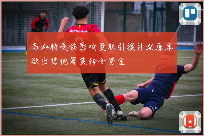 乌加特受伤影响曼联引援计划原本欲出售他筹集转会资金