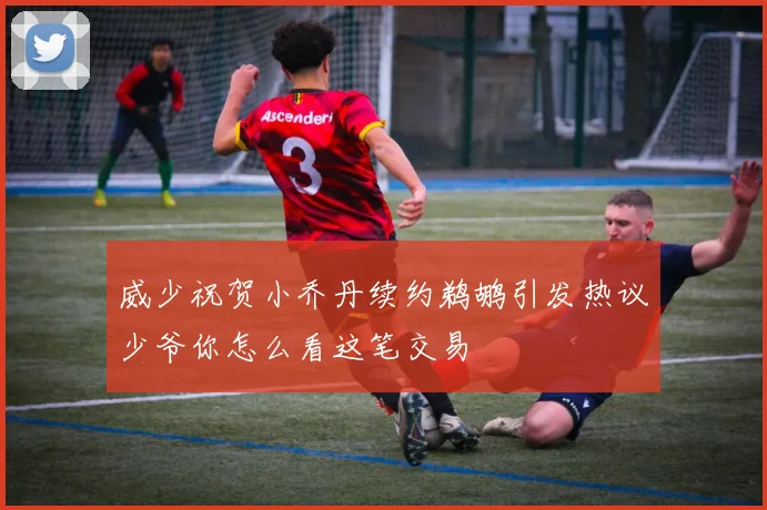 威少祝贺小乔丹续约鹈鹕引发热议少爷你怎么看这笔交易
