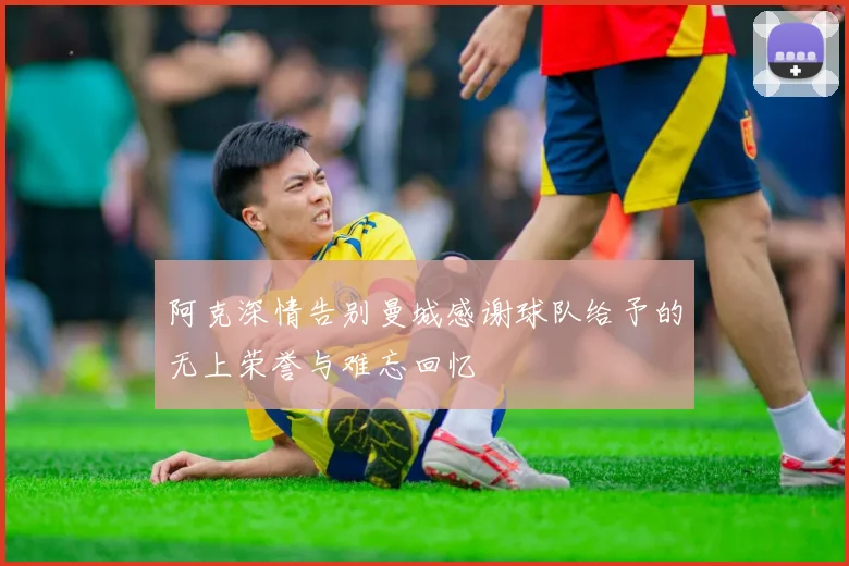阿克深情告别曼城感谢球队给予的无上荣誉与难忘回忆