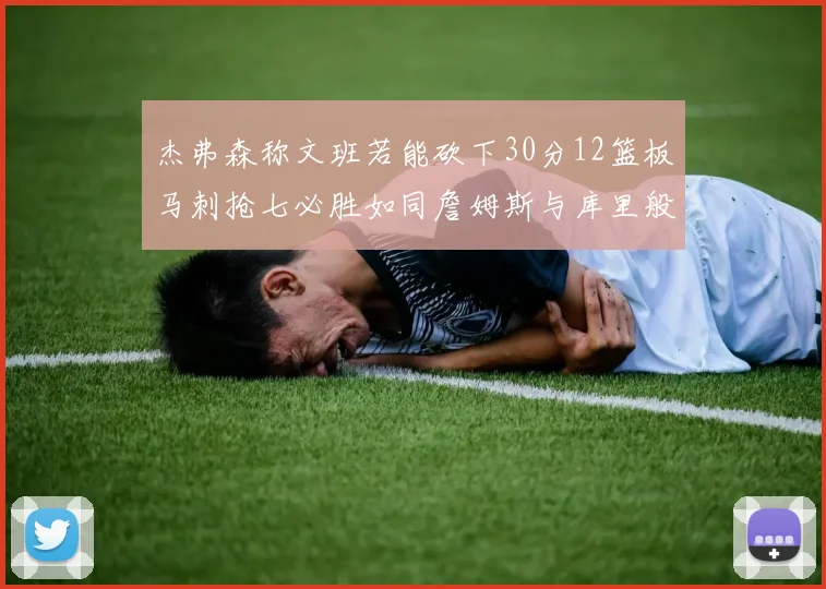 杰弗森称文班若能砍下30分12篮板马刺抢七必胜如同詹姆斯与库里般出色