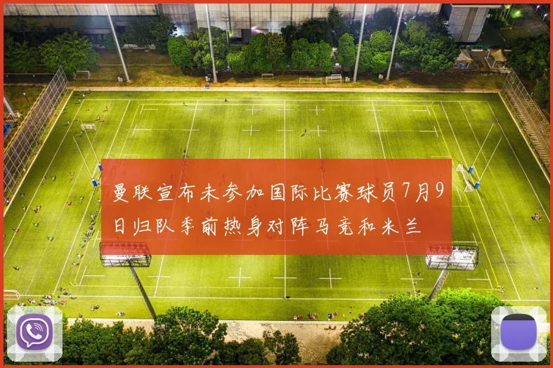 曼联宣布未参加国际比赛球员7月9日归队季前热身对阵马竞和米兰