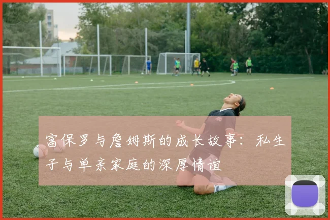 富保罗与詹姆斯的成长故事：私生子与单亲家庭的深厚情谊