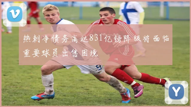 热刺净债务高达831亿镑降级将面临重要球员出售困境