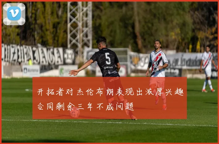 开拓者对杰伦布朗表现出浓厚兴趣合同剩余三年不成问题